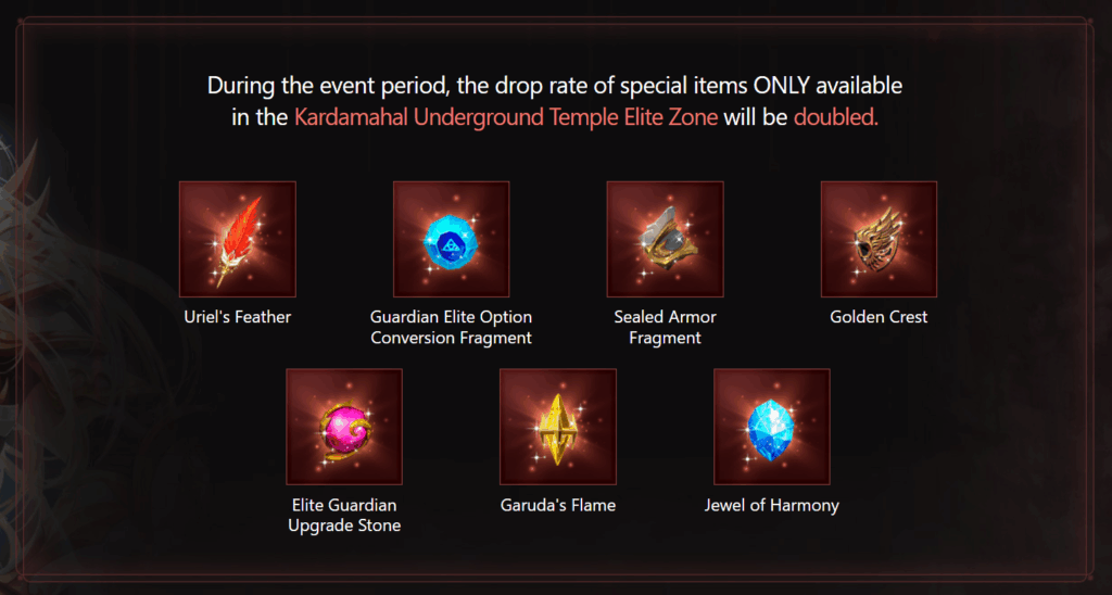 During the event period, the drop rate of special items ONLY available
in the Kardamahal Underground Temple Elite Zone will be doubled.